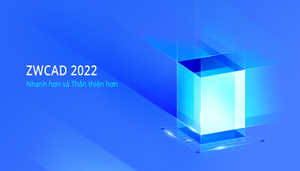 ZWCAD 2022: Giải Pháp Thiết Kế Nhanh Hơn Và Thân Thiện Hơn
